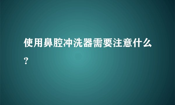 使用鼻腔冲洗器需要注意什么？