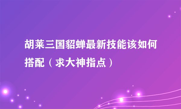 胡莱三国貂蝉最新技能该如何搭配（求大神指点）