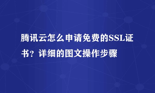 腾讯云怎么申请免费的SSL证书？详细的图文操作步骤