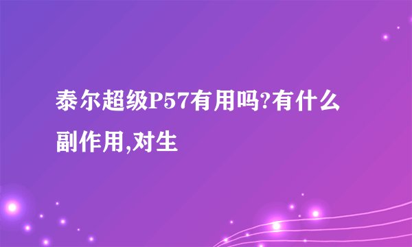 泰尔超级P57有用吗?有什么副作用,对生