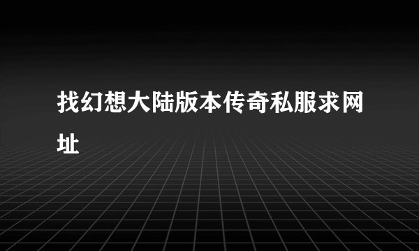 找幻想大陆版本传奇私服求网址