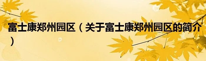 富士康郑州园区（关于富士康郑州园区的简介）