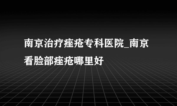 南京治疗痤疮专科医院_南京看脸部痤疮哪里好