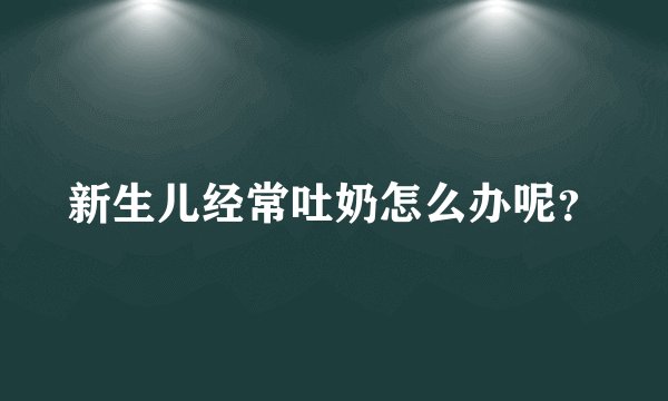 新生儿经常吐奶怎么办呢？