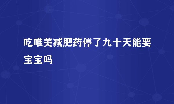 吃唯美减肥药停了九十天能要宝宝吗