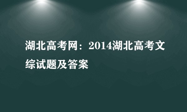 湖北高考网：2014湖北高考文综试题及答案