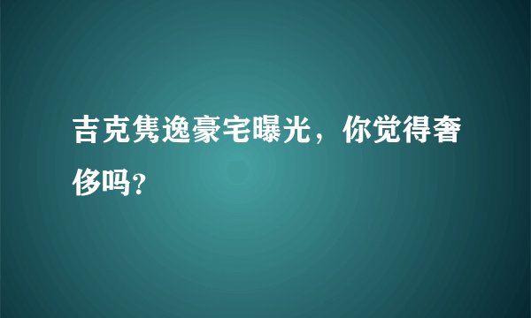 吉克隽逸豪宅曝光，你觉得奢侈吗？