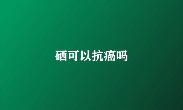 硒可以抗癌吗