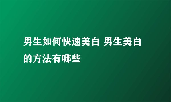 男生如何快速美白 男生美白的方法有哪些