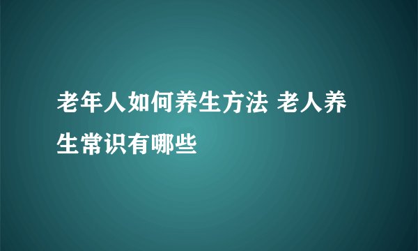老年人如何养生方法 老人养生常识有哪些