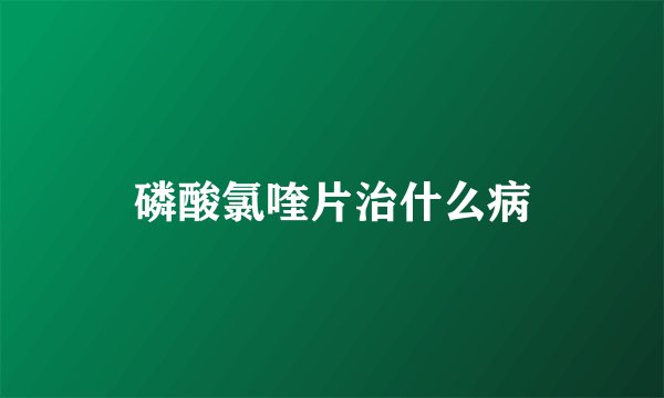 磷酸氯喹片治什么病