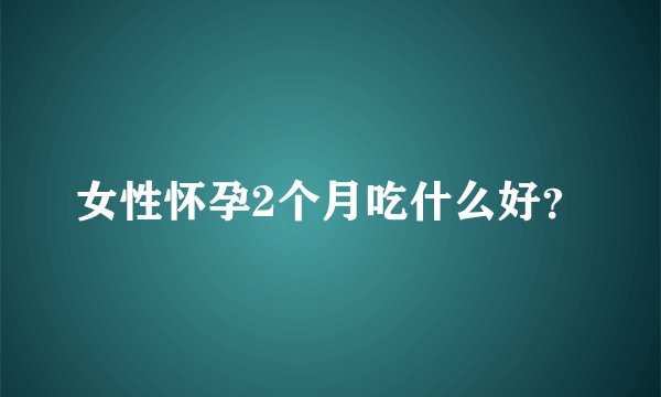 女性怀孕2个月吃什么好？