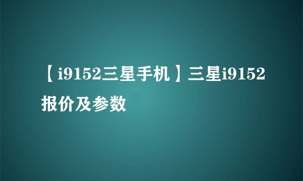 【i9152三星手机】三星i9152报价及参数