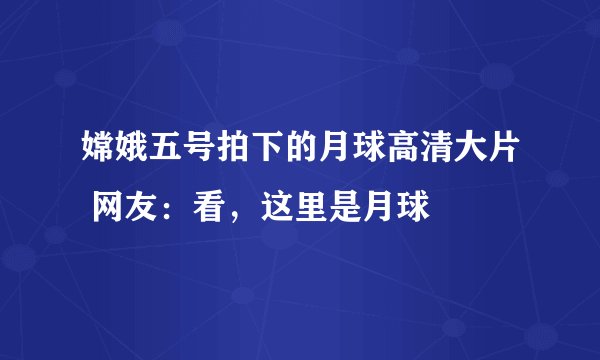 嫦娥五号拍下的月球高清大片 网友：看，这里是月球