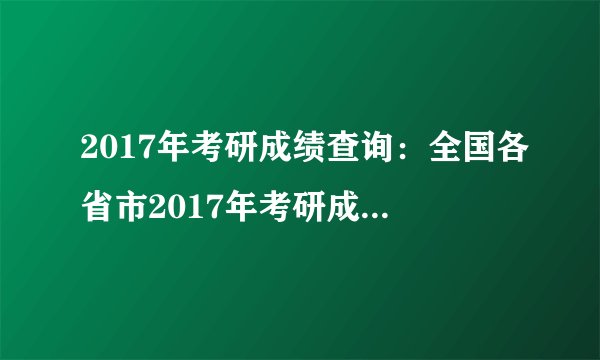 2017年考研成绩查询:全国各省市2017年考研成绩查询时间