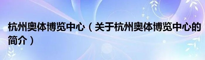 杭州奥体博览中心（关于杭州奥体博览中心的简介）