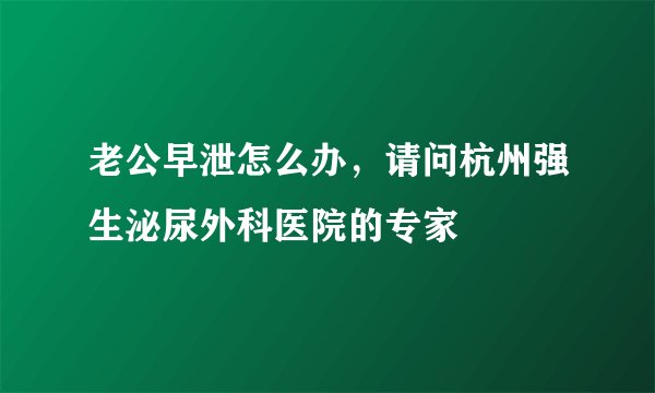 老公早泄怎么办，请问杭州强生泌尿外科医院的专家