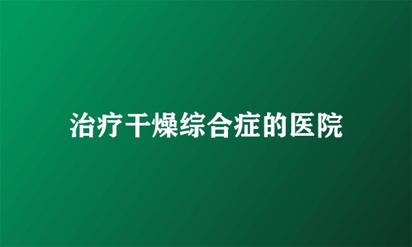 治疗干燥综合症的医院
