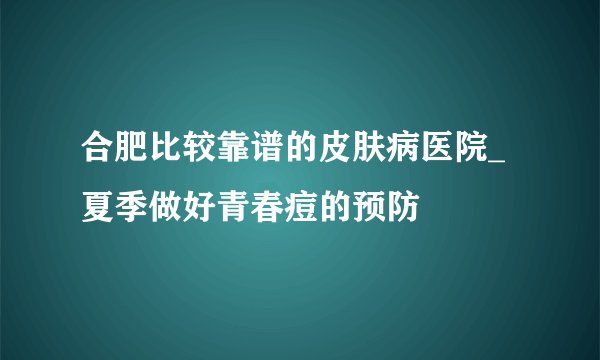 合肥比较靠谱的皮肤病医院_夏季做好青春痘的预防