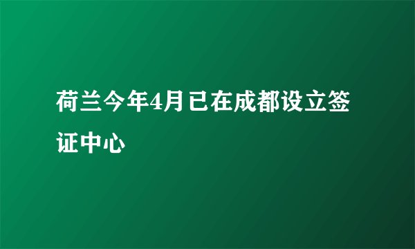 荷兰今年4月已在成都设立签证中心