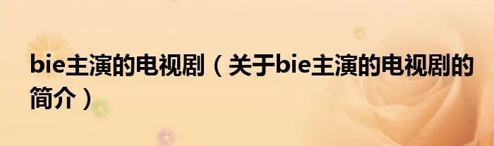 bie主演的电视剧（关于bie主演的电视剧的简介）