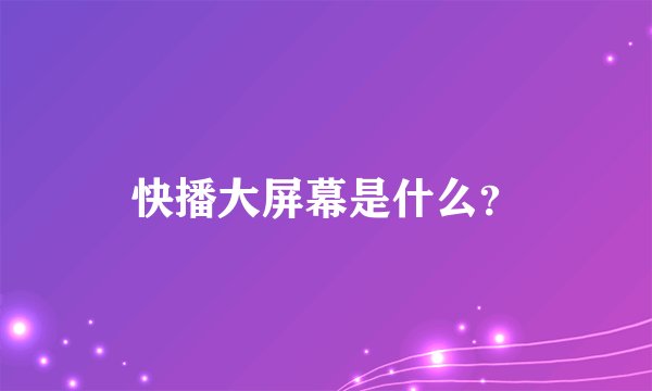 快播大屏幕是什么？