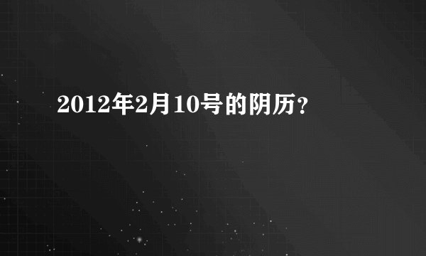 2012年2月10号的阴历?