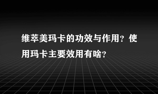 维萃美玛卡的功效与作用?使用玛卡主要效用有啥?