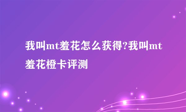 我叫mt羞花怎么获得?我叫mt羞花橙卡评测