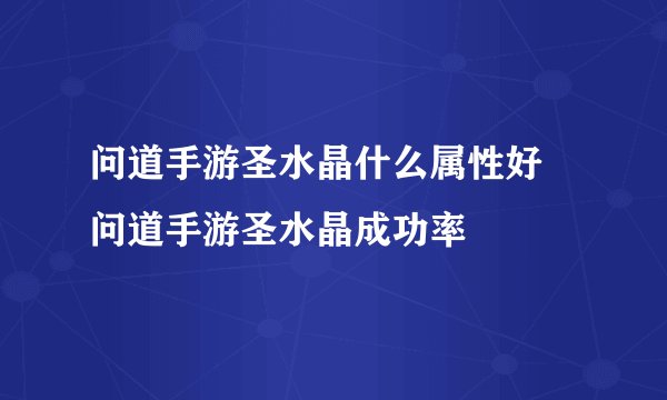 问道手游圣水晶什么属性好 问道手游圣水晶成功率