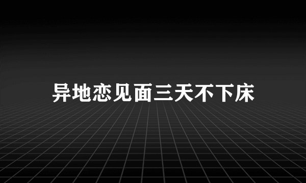 异地恋见面三天不下床