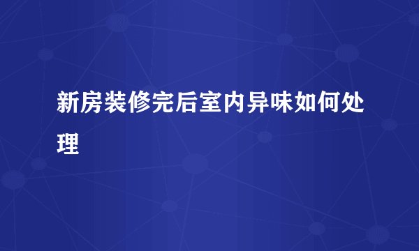 新房装修完后室内异味如何处理