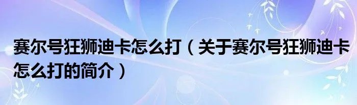 赛尔号狂狮迪卡怎么打（关于赛尔号狂狮迪卡怎么打的简介）
