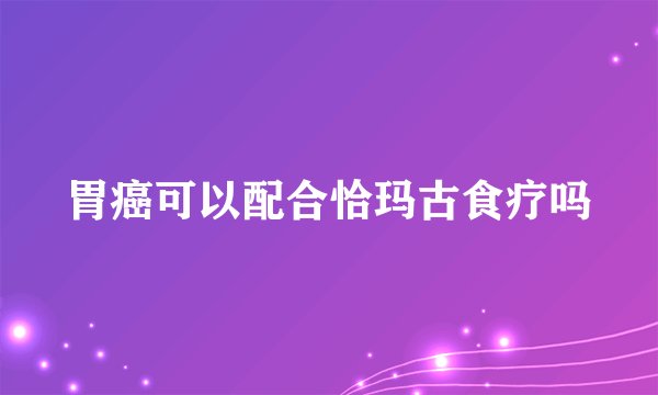 胃癌可以配合恰玛古食疗吗