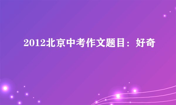 2012北京中考作文题目：好奇