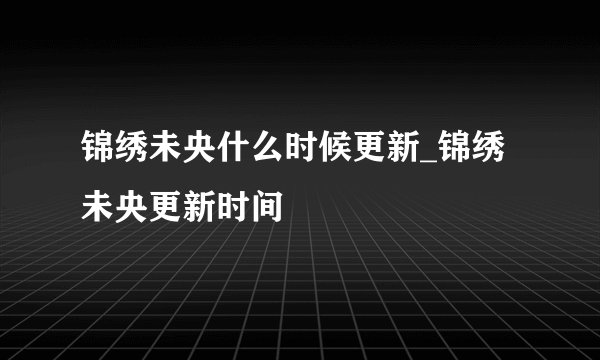 锦绣未央什么时候更新_锦绣未央更新时间
