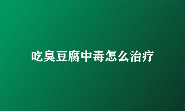 吃臭豆腐中毒怎么治疗