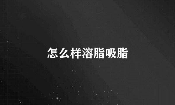 怎么样溶脂吸脂