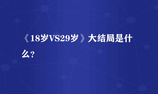 《18岁VS29岁》大结局是什么？