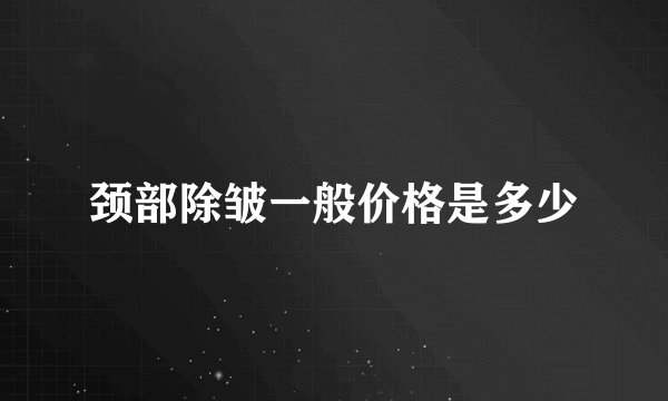 颈部除皱一般价格是多少