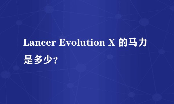 Lancer Evolution X 的马力是多少?