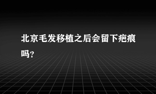 北京毛发移植之后会留下疤痕吗？