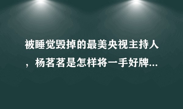 被睡觉毁掉的最美央视主持人，杨茗茗是怎样将一手好牌打得稀烂？