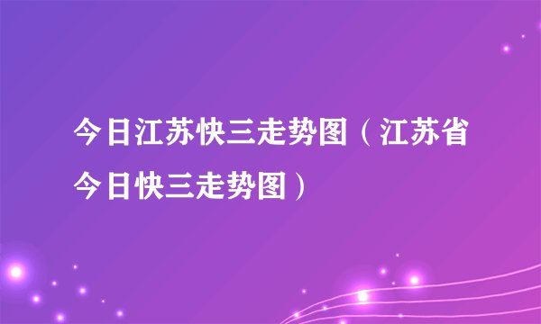 今日江苏快三走势图（江苏省今日快三走势图）