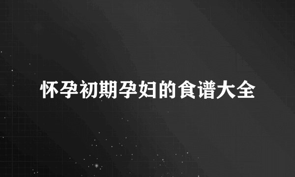 怀孕初期孕妇的食谱大全