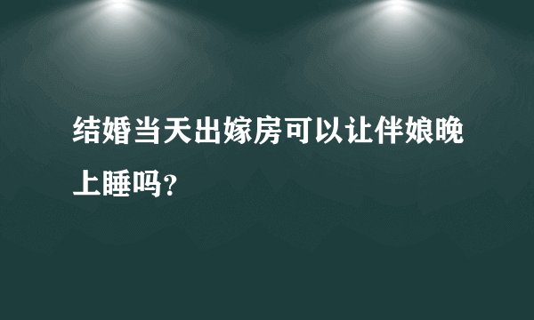 结婚当天出嫁房可以让伴娘晚上睡吗？