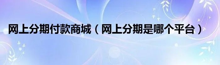 网上分期付款商城（网上分期是哪个平台）