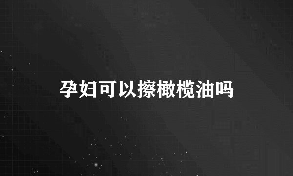 孕妇可以擦橄榄油吗