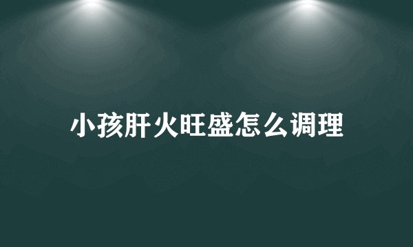 小孩肝火旺盛怎么调理