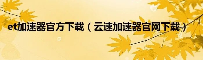 et加速器官方下载（云速加速器官网下载）